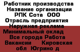 Работник производства › Название организации ­ РПК Сота, ООО › Отрасль предприятия ­ Наружная реклама › Минимальный оклад ­ 1 - Все города Работа » Вакансии   . Кировская обл.,Югрино д.